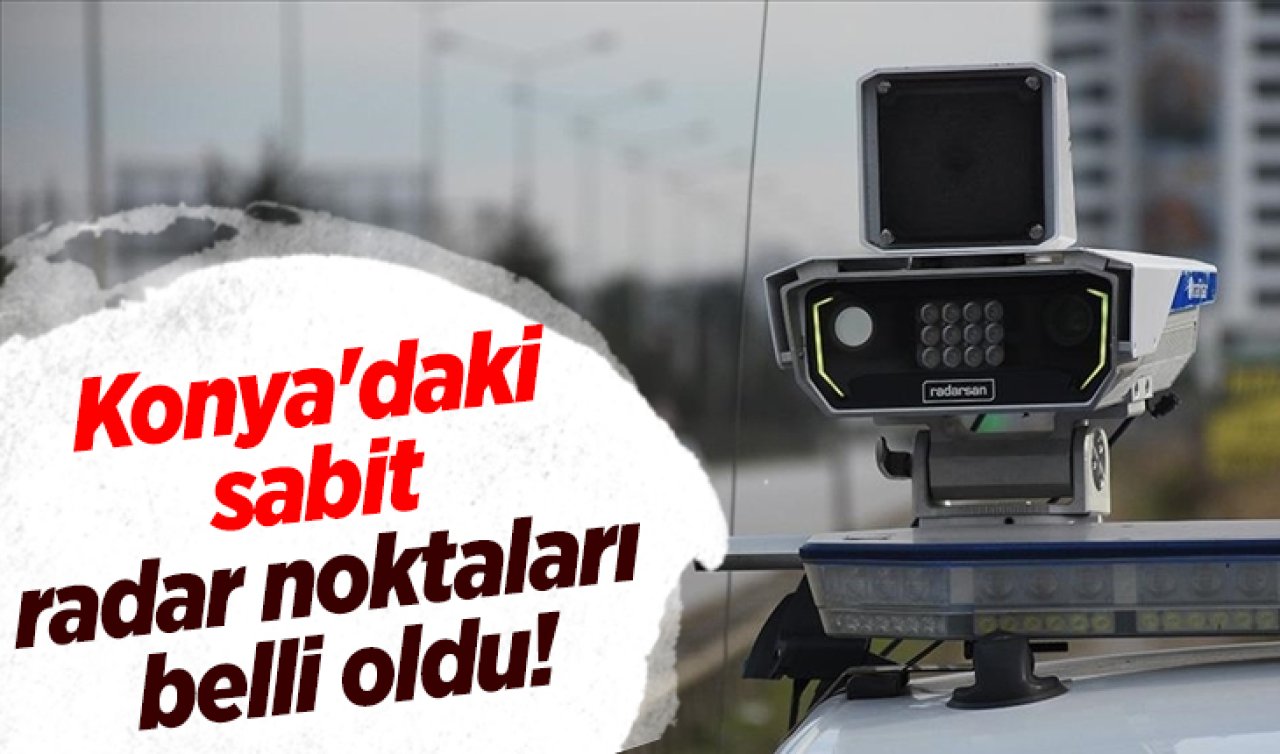 Konya’daki sabit radar noktaları belli oldu! Yeni ceza limitleri ne kadar? 