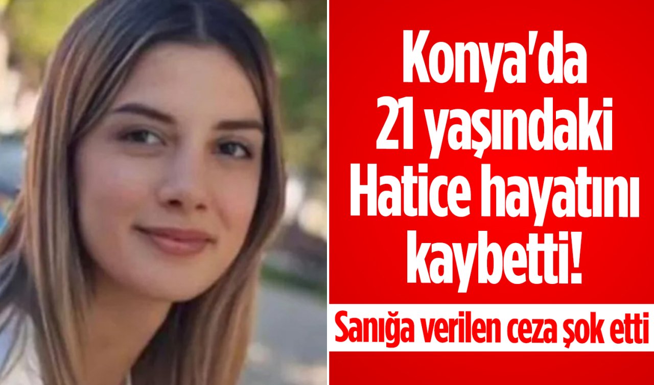 Konya’da 21 yaşındaki Hatice hayatını kaybetti! Sanığa verilen ceza şok etti 
