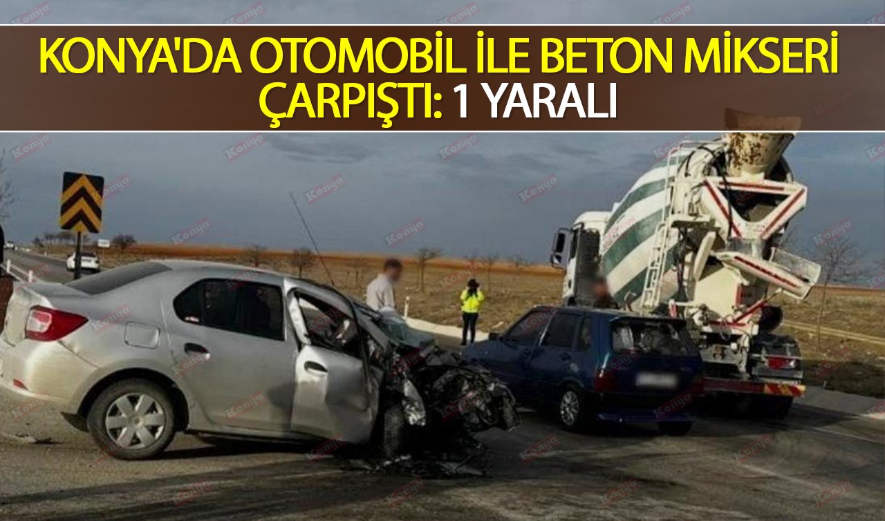 Konya’da otomobil ile beton mikseri çarpıştı: 1 yaralı