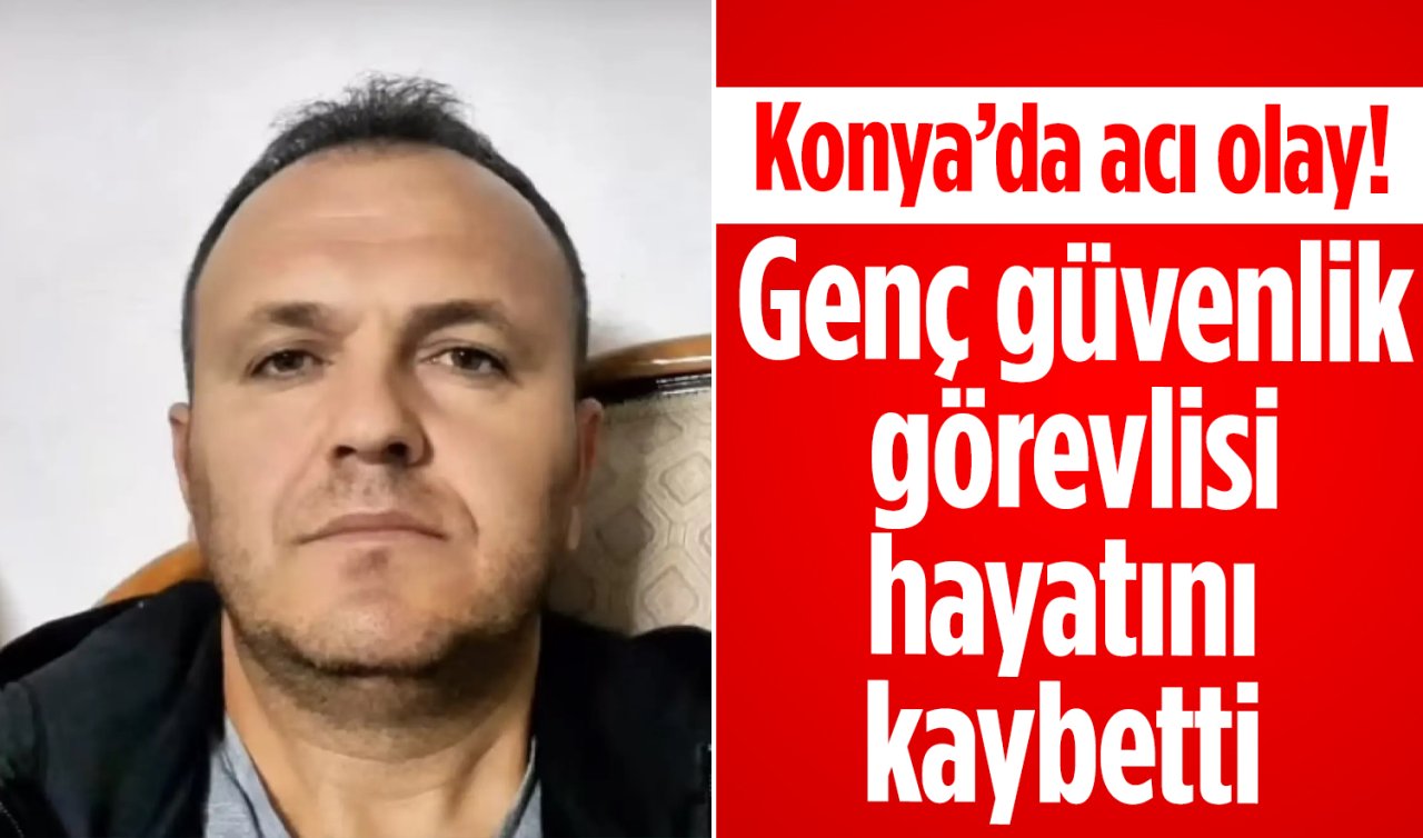 Konya’da acı olay! Genç güvenlik görevlisi hayatını kaybetti 