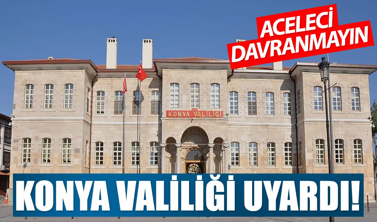 Konya Valiliği uyardı! Aceleci davranmayın