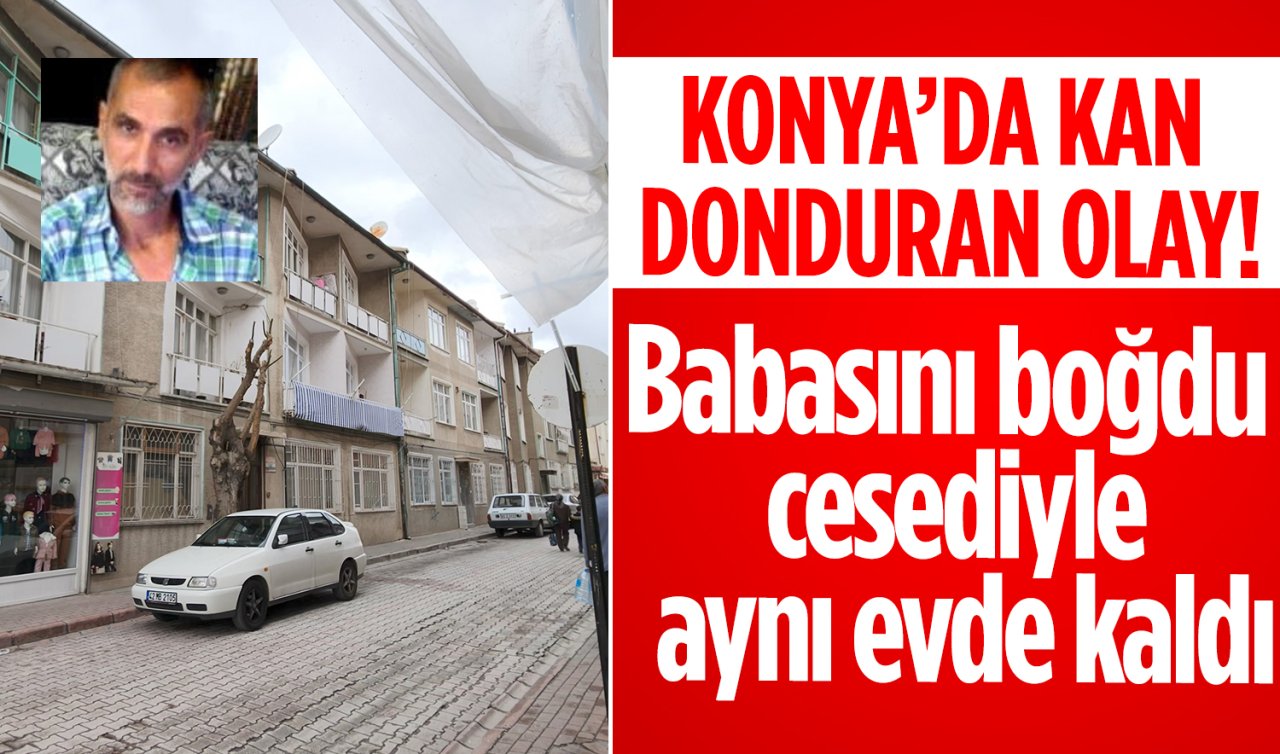Konya’da kan donduran olay! Babasını boğdu cesediyle aynı evde kaldı
