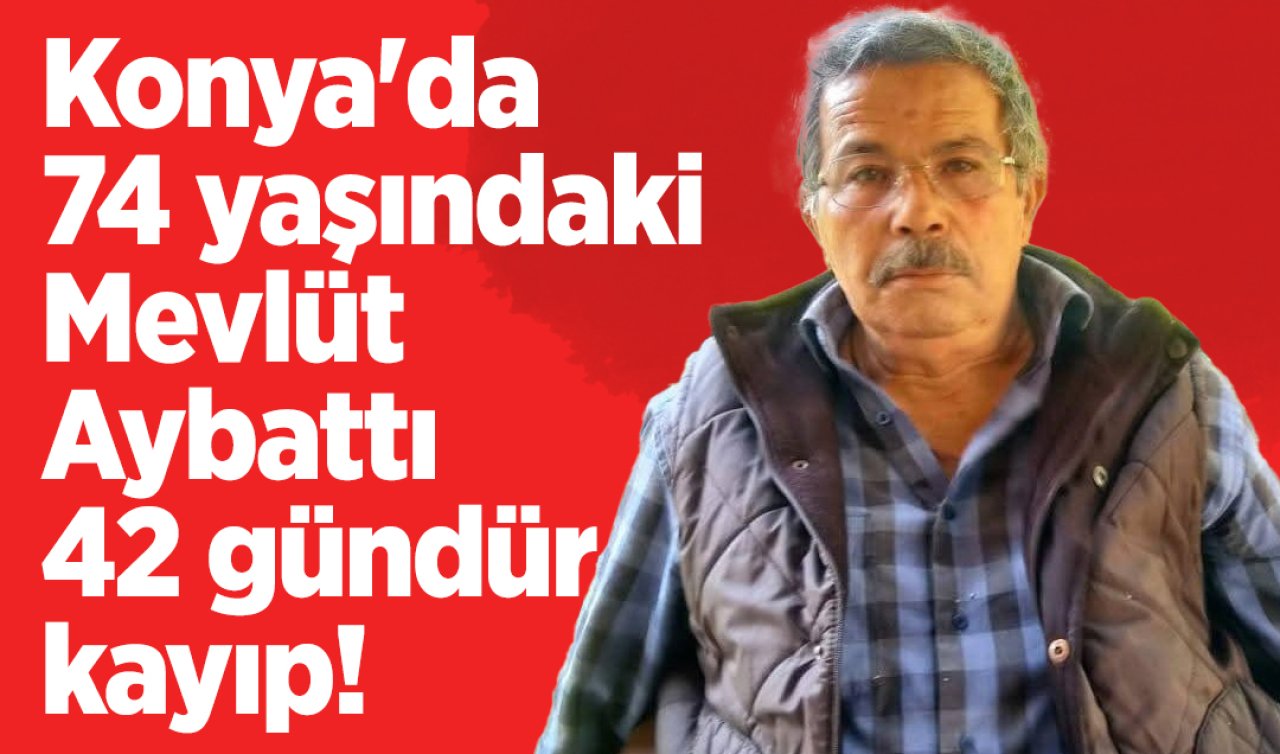 Konya’da 74 yaşındaki Mevlüt Aybattı 42 gündür kayıp! 