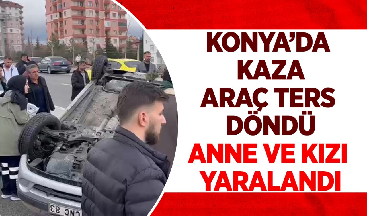 Konya’da korkutan kaza! Araç ters döndü: Anne ve kızı yaralandı 