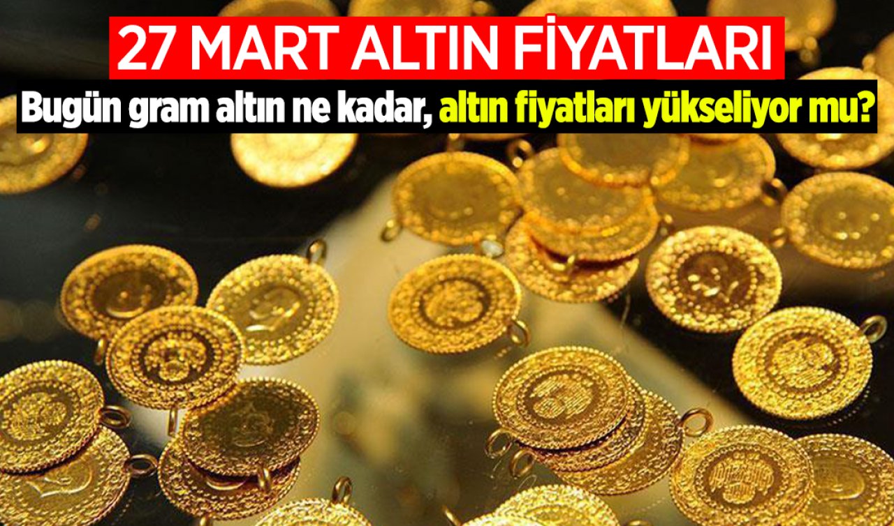 27 Mart Altın Fiyatları | Bugün gram altın ne kadar, altın fiyatları yükseliyor mu? İşte altın fiyatlarında son durum 