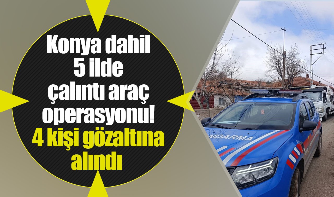 Konya dahil 5 ilde çalıntı araç operasyonu! 4 kişi gözaltına alındı