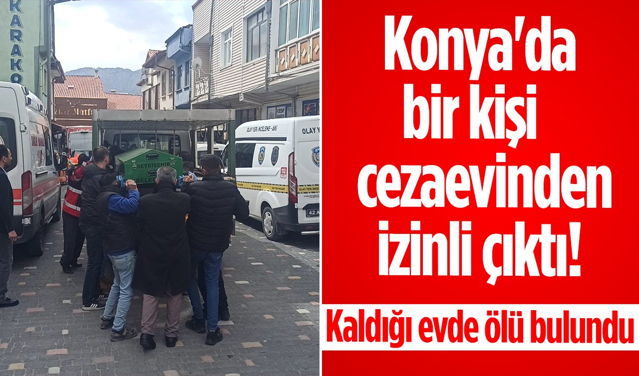 Konya’da bir kişi cezaevinden izinli çıktı! Kaldığı evde ölü bulundu