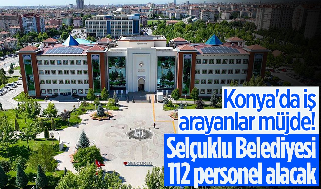 Konya’da iş arayanlar müjde! Selçuklu Belediyesi 112 personel alacak