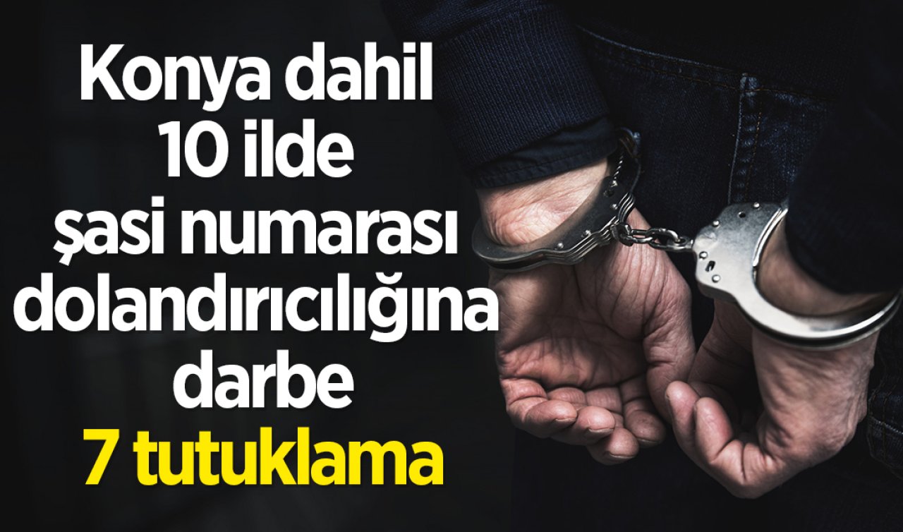 Konya dahil 10 ilde şasi numarası dolandırıcılığına darbe: 7 tutuklama