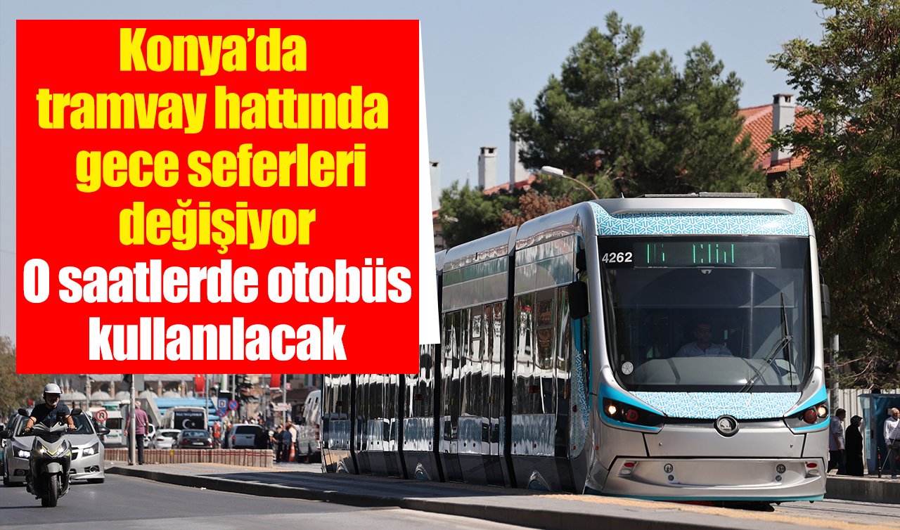 Konya’da tramvay hattında gece seferleri değişiyor: O saatlerde otobüs kullanılacak