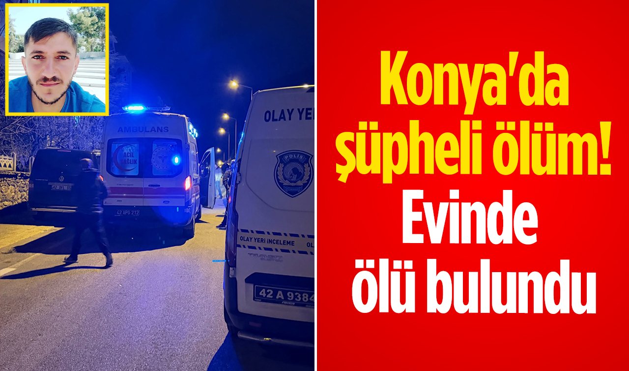 Konya’da şüpheli ölüm! Evinde ölü bulundu 