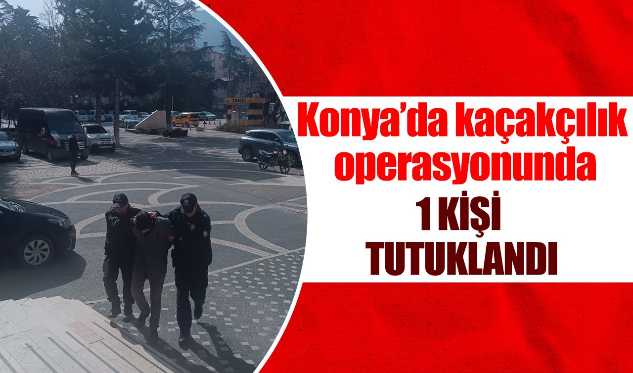Konya’da kaçakçılık operasyonunda bir şüpheli tutuklandı