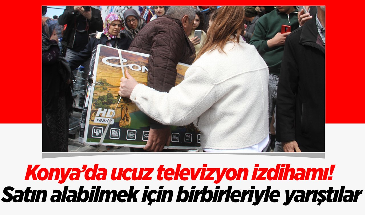 Konya’da ucuz televizyon izdihamı! Satın alabilmek için birbirleriyle yarıştılar