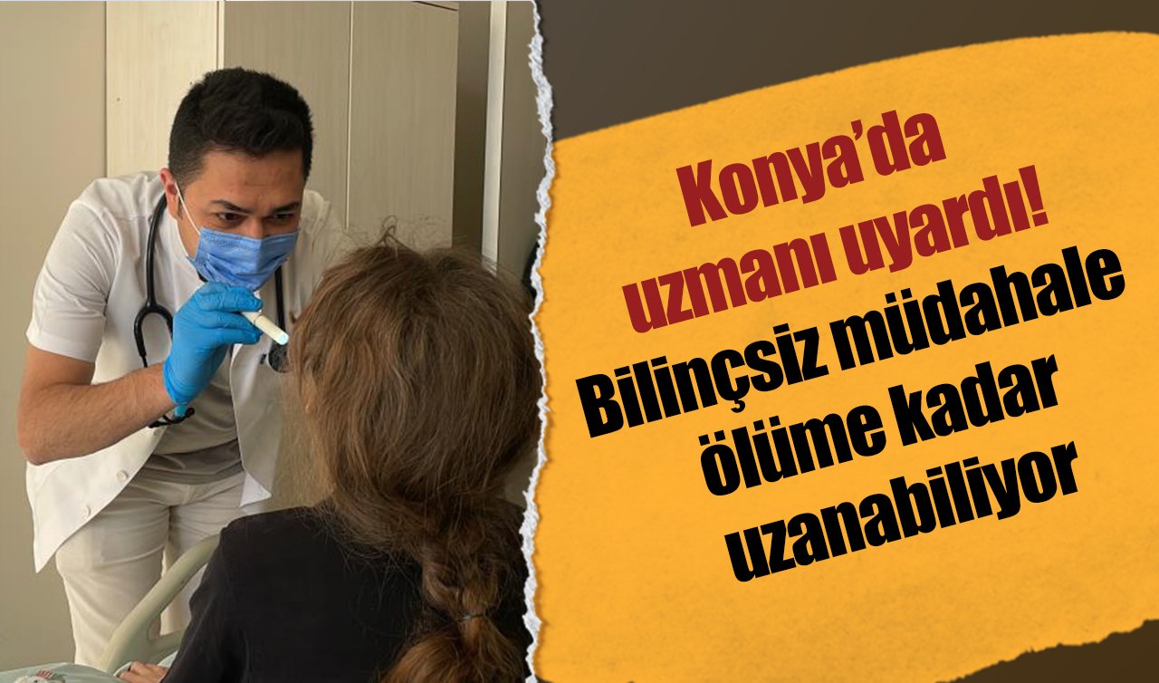 Konya’da uzmanı uyardı! Bilinçsiz müdahale ölüme kadar uzanabiliyor