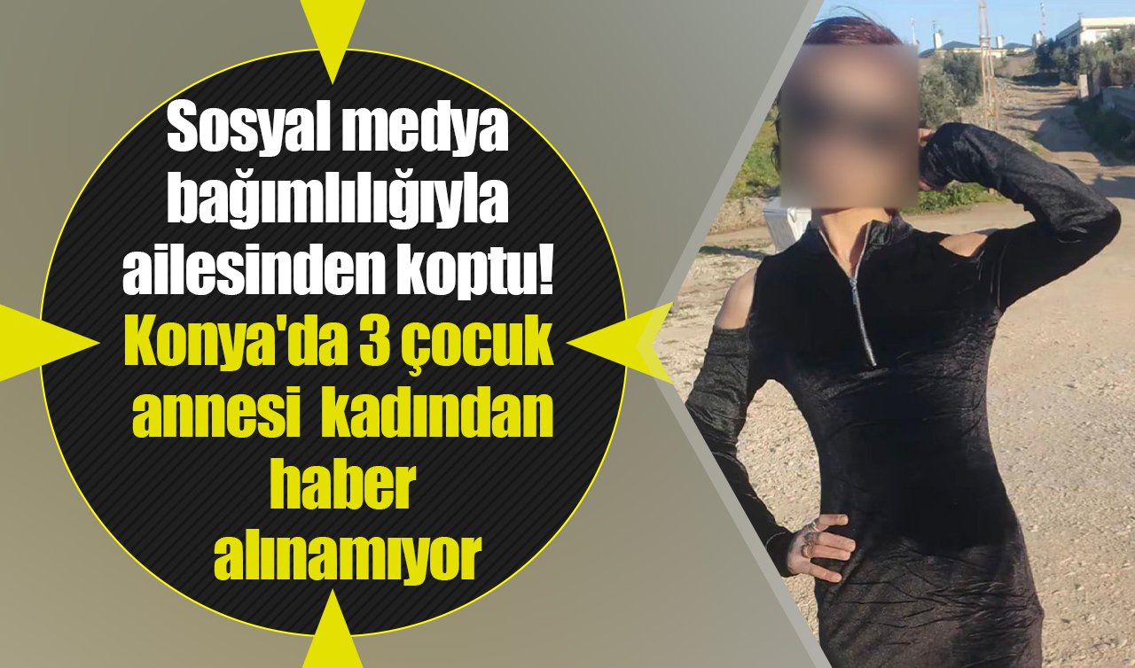 Sosyal medya bağımlılığıyla ailesinden koptu! Konya’da 3 çocuk annesi kadından haber alınamıyor