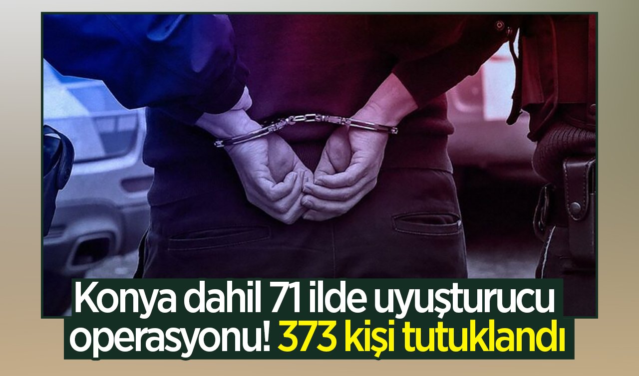 Konya dahil 71 ilde uyuşturucu operasyonu! 373 kişi tutuklandı