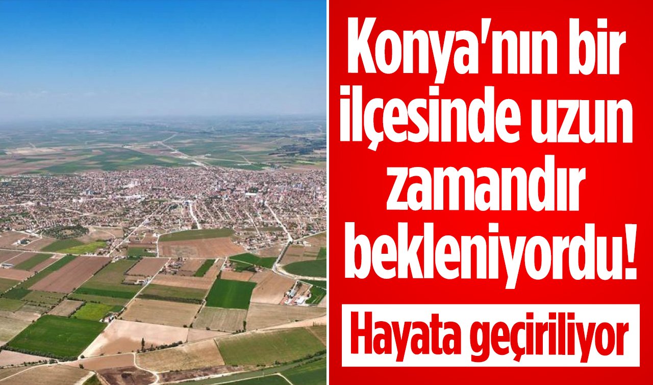 Konya’nın bir ilçesinde uzun zamandır bekleniyordu! Hayata geçiriliyor