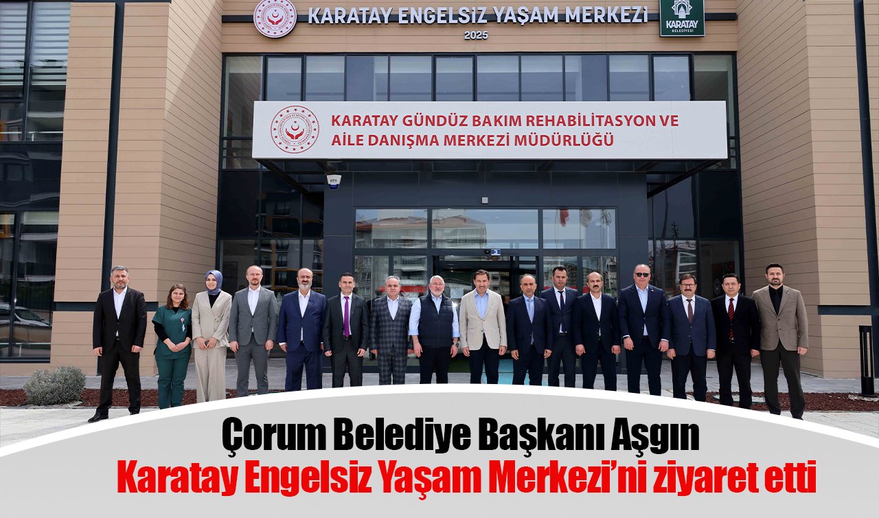 Çorum Belediye Başkanı Aşgın Karatay Engelsiz Yaşam Merkezi’ni ziyaret etti