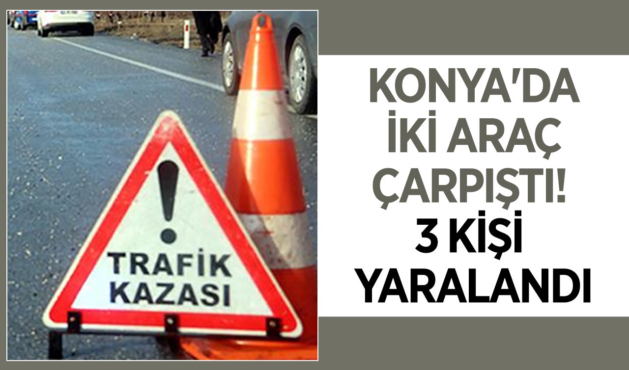 Konya’da iki araç çarpıştı! 3 kişi yaralandı