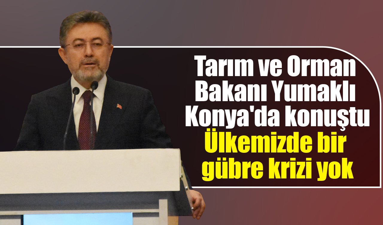  Tarım ve Orman Bakanı Yumaklı Konya’da konuştu: Ülkemizde bir gübre krizi yok