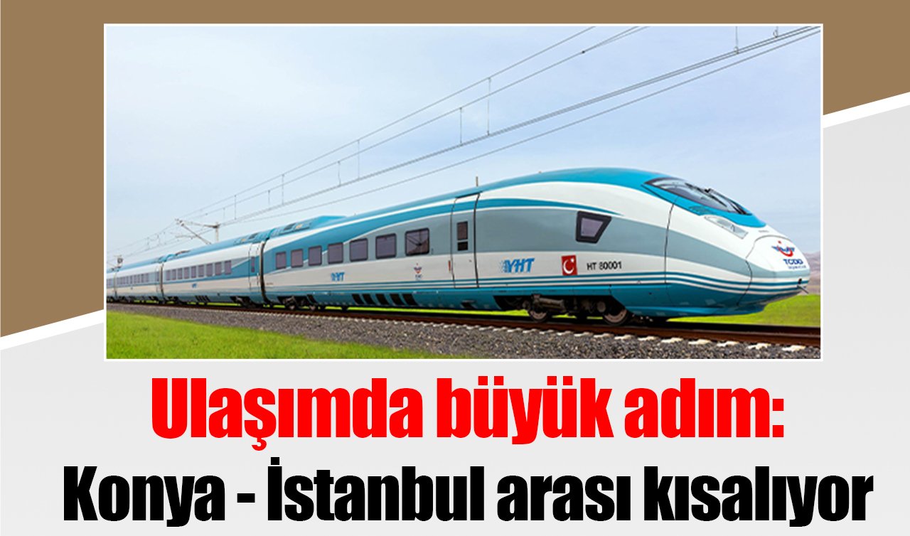 Ulaşımda büyük adım: Konya - İstanbul arası kısalıyor 