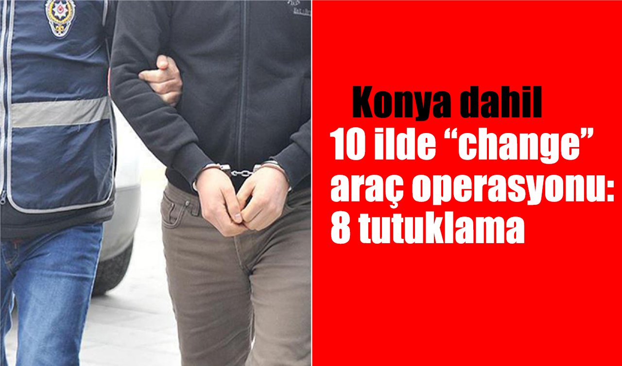 Konya dahil 10 ilde “change’’ araç operasyonu: 8 tutuklama 