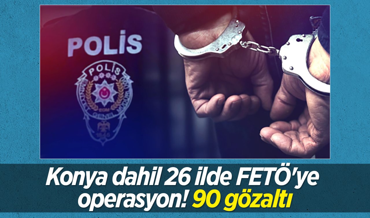 Konya dahil 26 ilde FETÖ’ye operasyon! 90 gözaltı