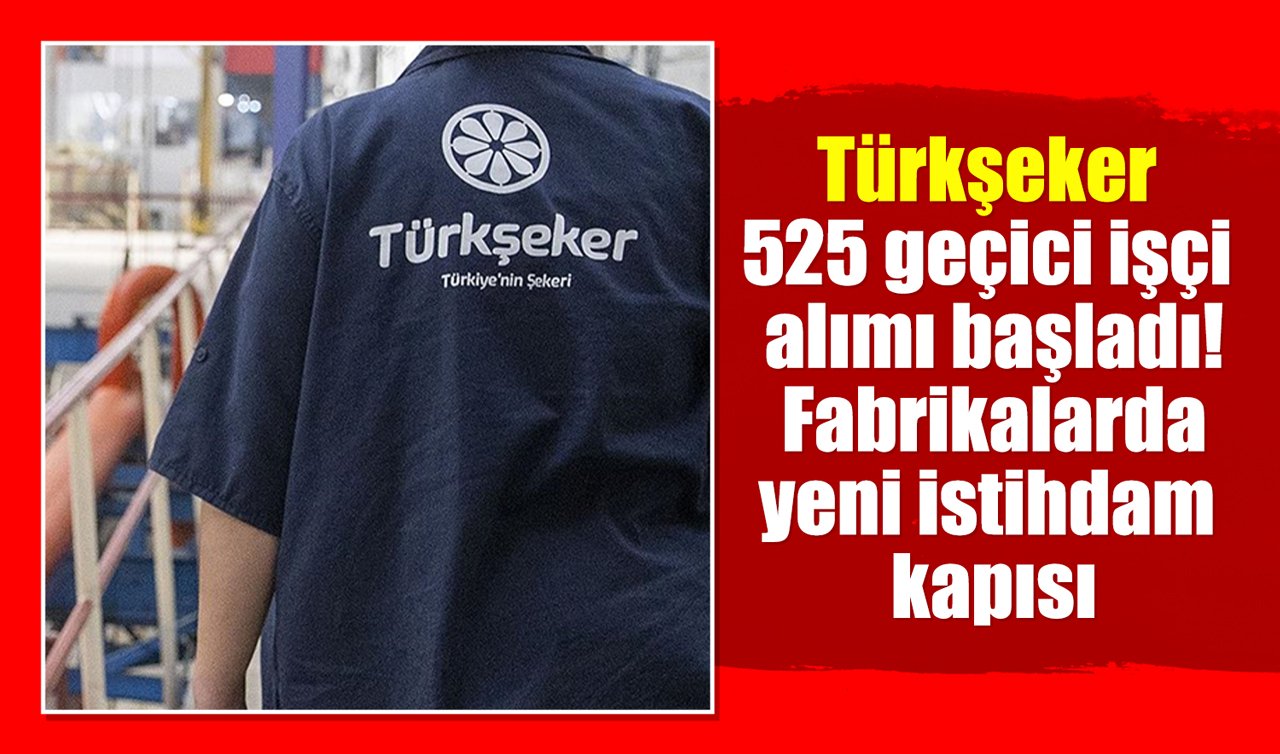 Türkşeker 525 geçici işçi alımı başladı! Fabrikalarda yeni istihdam kapısı