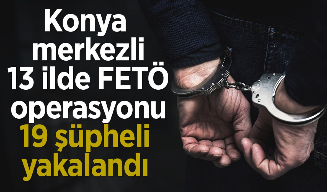 Konya merkezli 13 ilde FETÖ operasyonu: 19 şüpheli yakalandı 