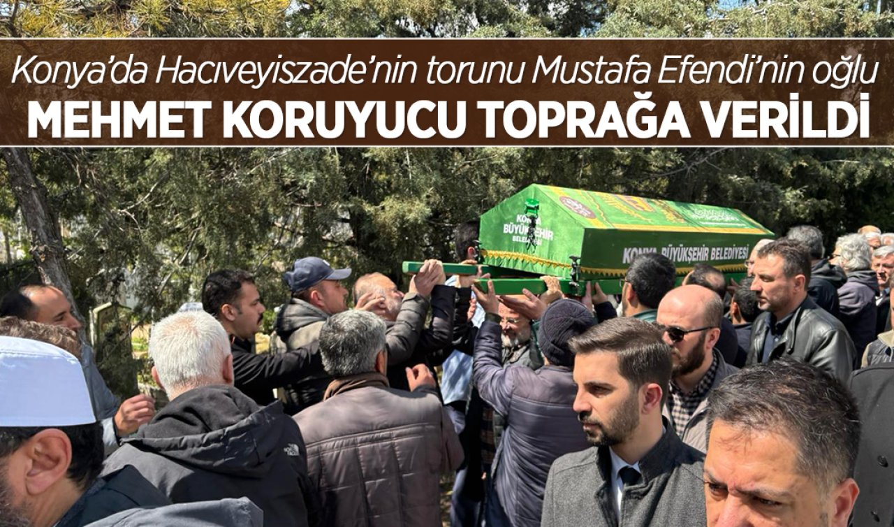 Konya’da Hacıveyiszade’nin torunu Mustafa Efendi’nin oğlu Mehmet Koruyucu toprağa verildi 
