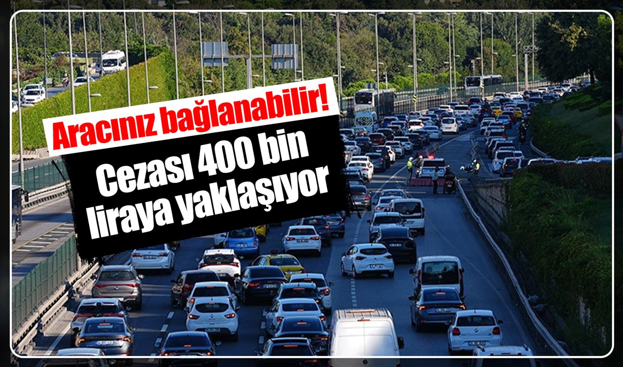 Aracınız bağlanabilir! Cezası 400 bin liraya yaklaşıyor