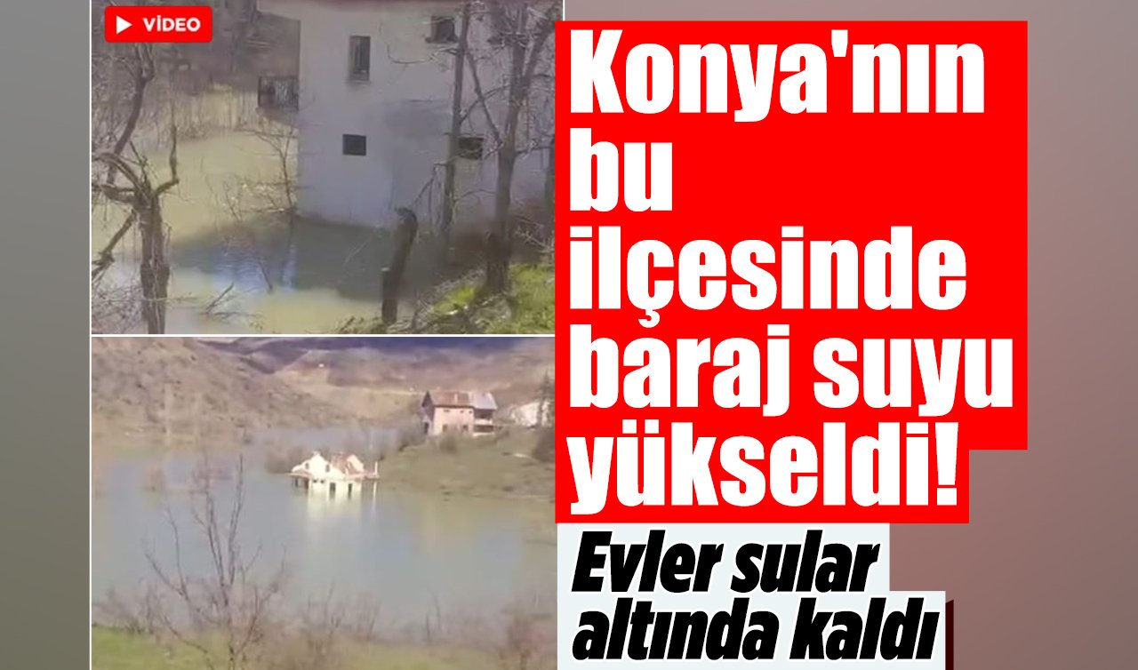 Konya’nın bu ilçesinde baraj suyu yükseldi! Evler sular altında kaldı