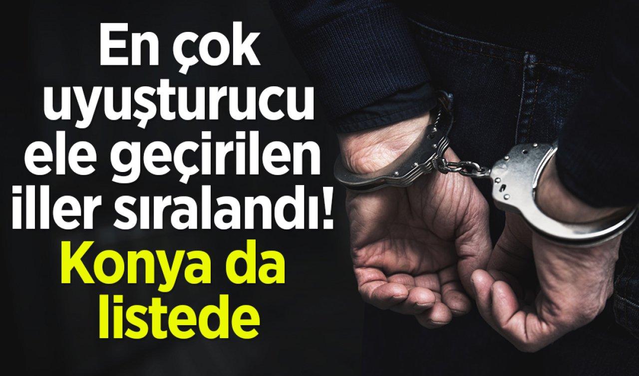 En çok uyuşturucu ele geçirilen iller sıralandı! Konya da listede