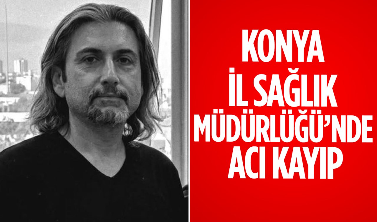 Konya İl Sağlık Müdürlüğü’nde acı kayıp! 