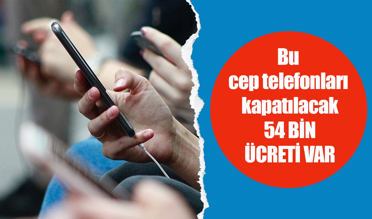 Bu cep telefonları kapatılacak: 54 bin ücreti var