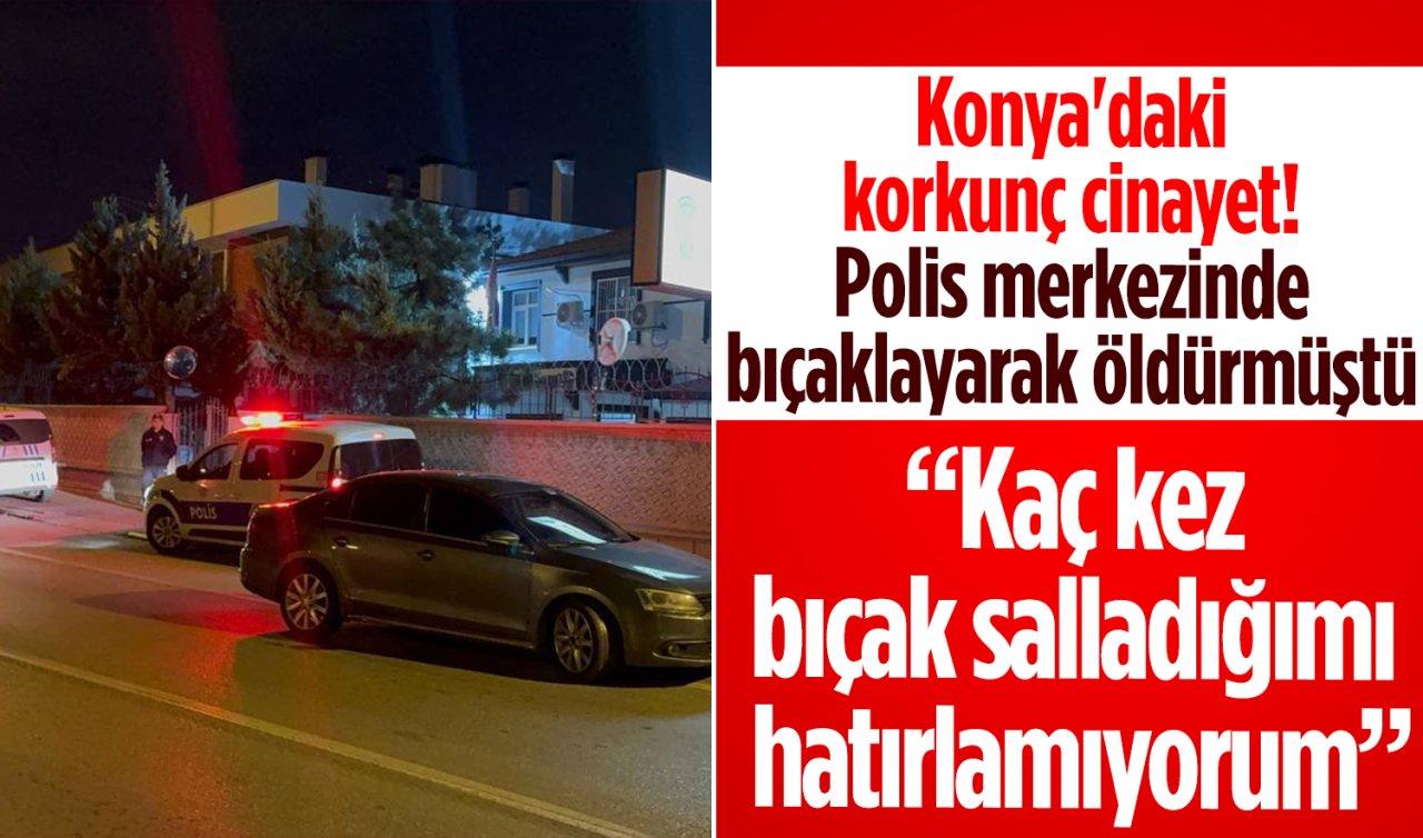 Konya’daki korkunç cinayet! Polis merkezinde bıçaklayarak öldürmüştü: İfadesi ortaya çıktı