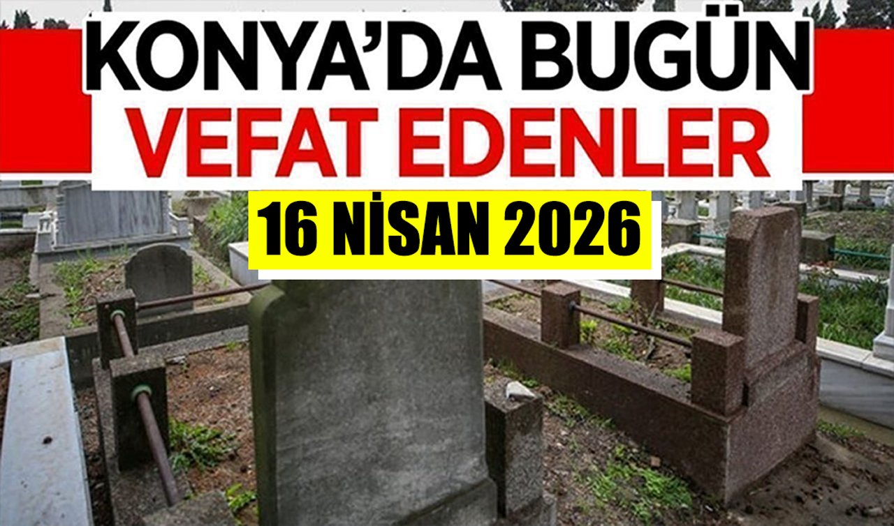 Konya’da bugün vefat edenler 16 Nisan 2026 Perşembe