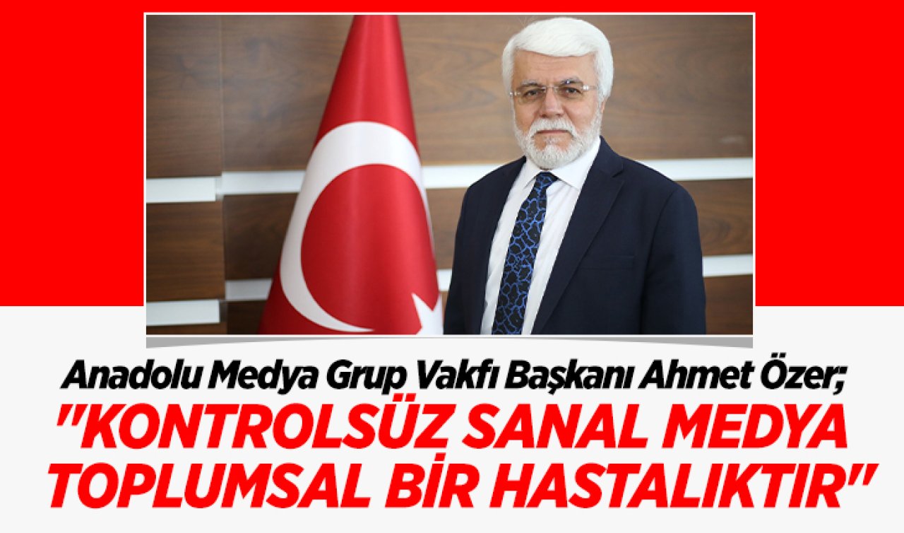 Anadolu Medya Grup Vakfı Başkanı Ahmet Özer; “Kontrolsüz sanal medya toplumsal bir hastalıktır’’ 