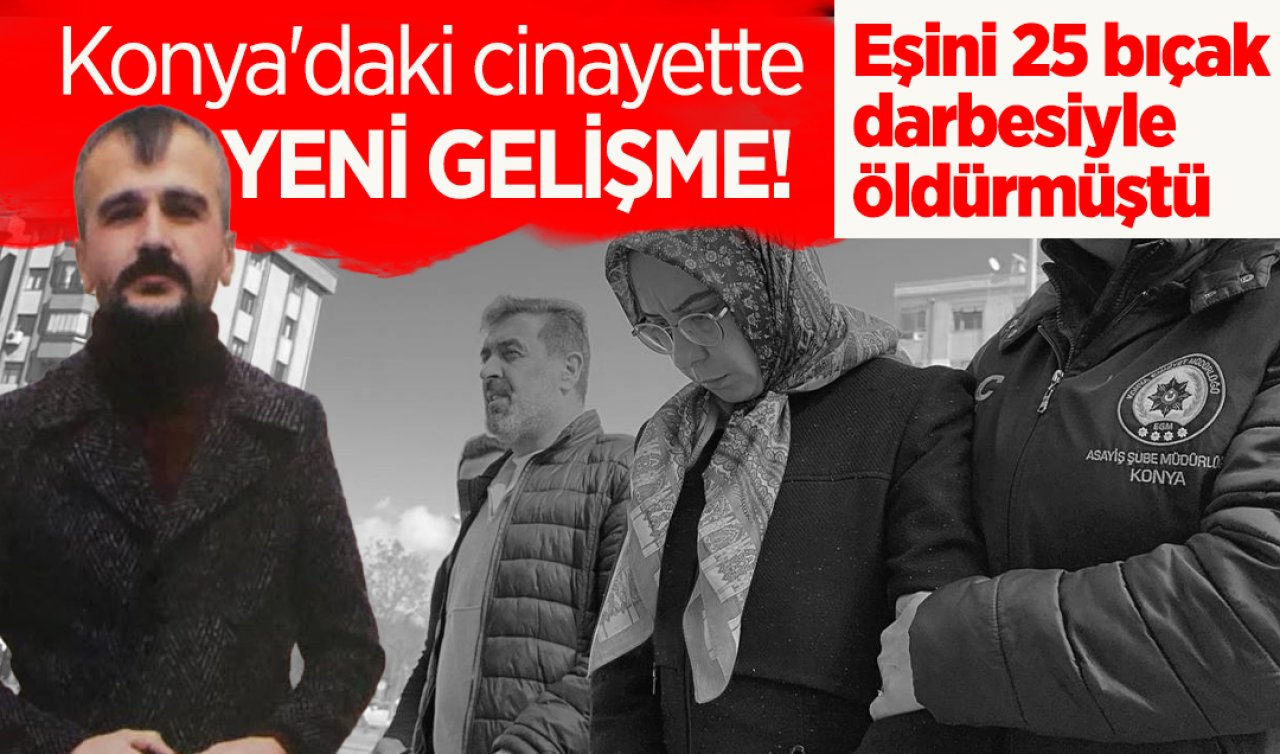 Konya’daki cinayette YENİ GELİŞME! Eşini 25 bıçak darbesiyle öldürmüştü 