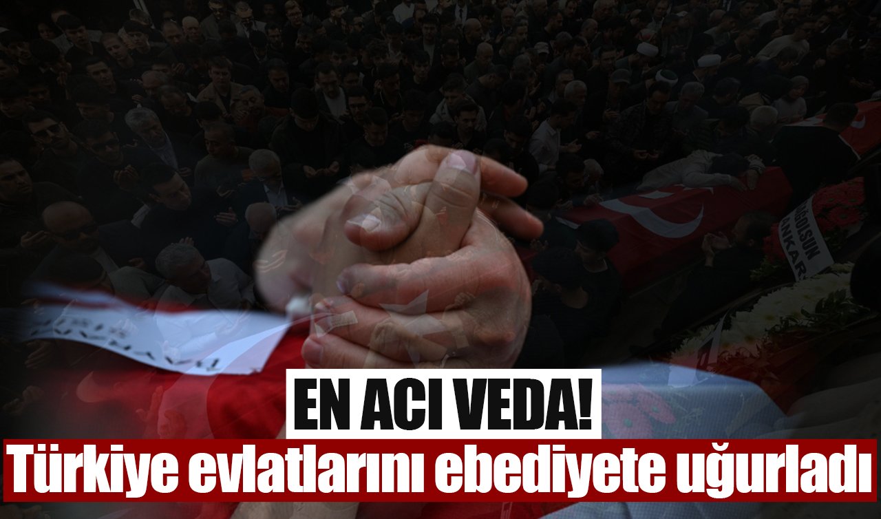 En acı veda! Türkiye evlatlarını ebediyete uğurladı