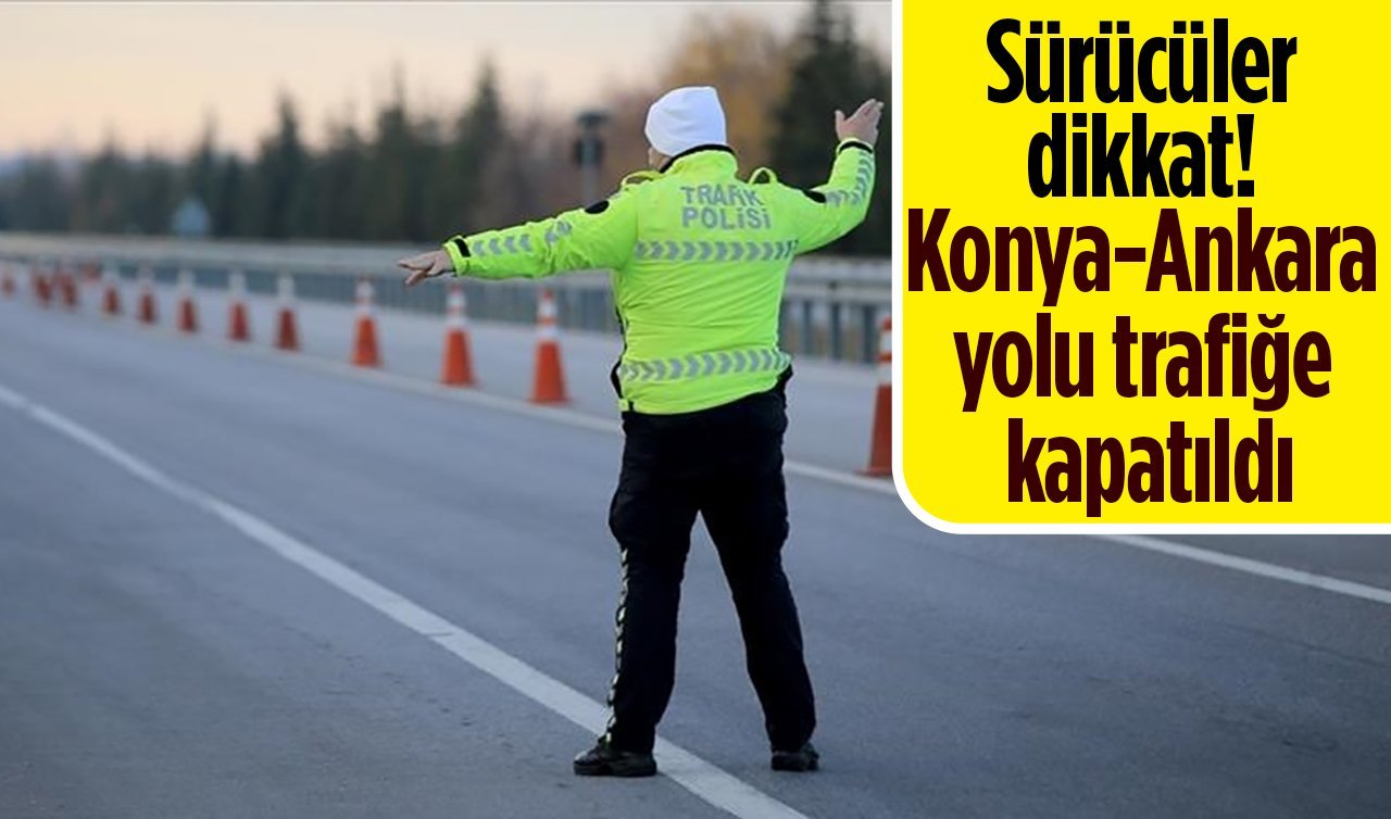 Sürücüler dikkat! Konya-Ankara yolu trafiğe kapatıldı