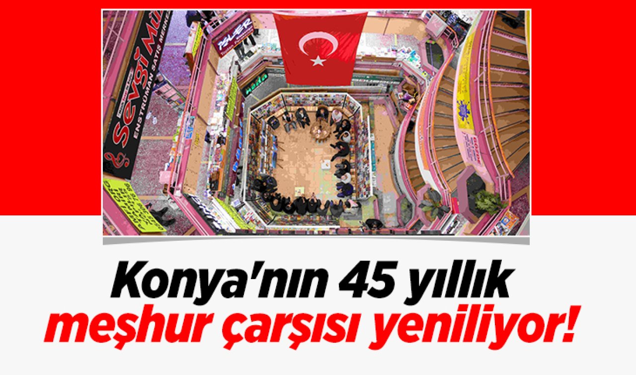 Konya’nın 45 yıllık meşhur çarşısı yeniliyor! 