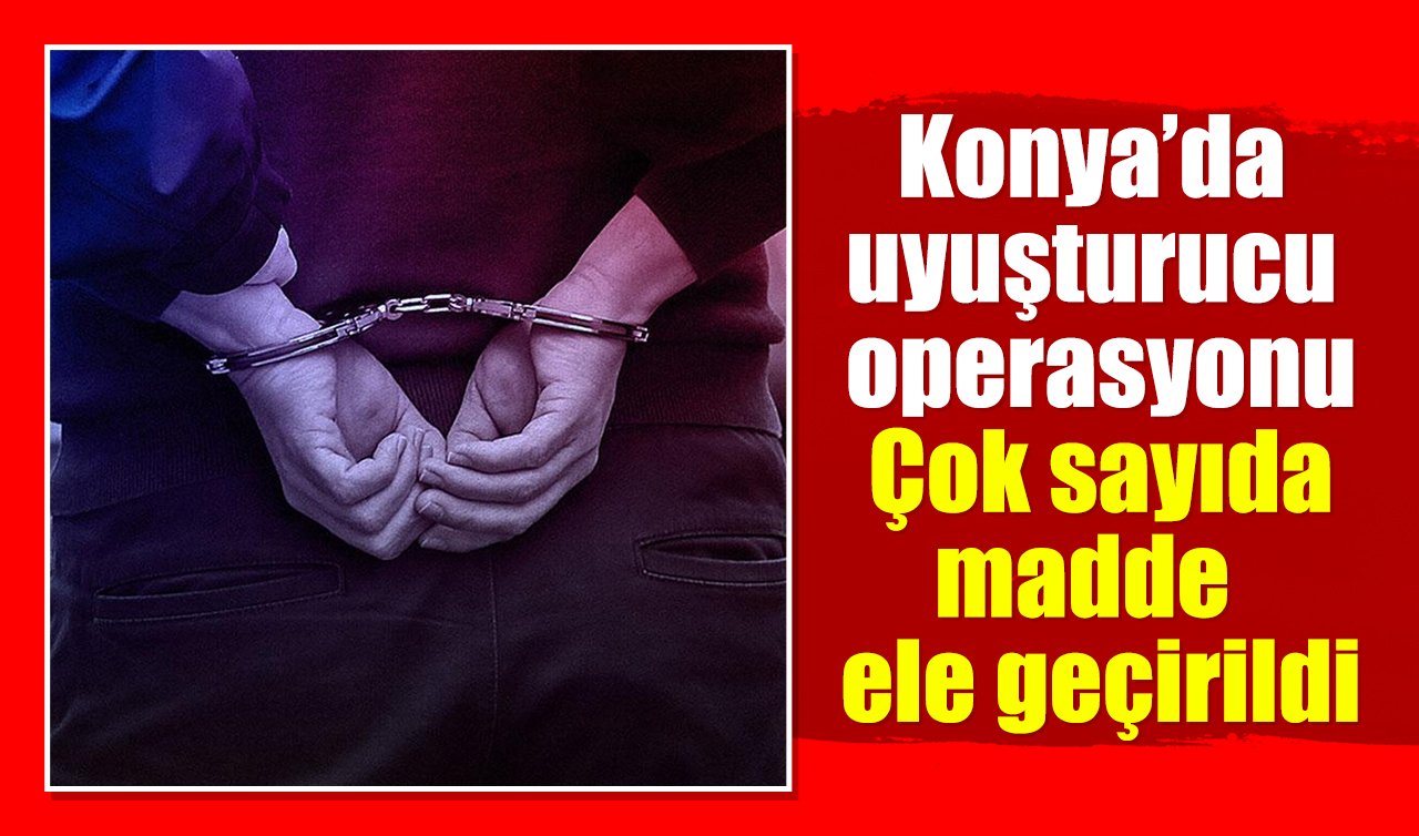Konya’da uyuşturucu operasyonu: Çok sayıda madde ele geçirildi