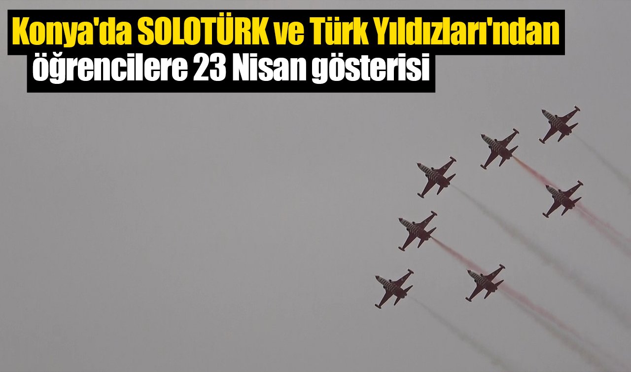 Konya’da SOLOTÜRK ve Türk Yıldızları’ndan öğrencilere 23 Nisan gösterisi