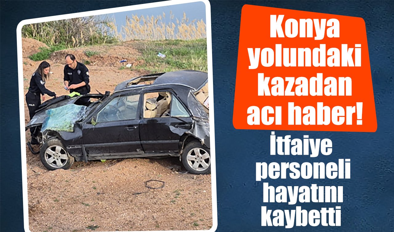 Konya yolundaki kazadan acı haber! İtfaiye personeli hayatını kaybetti