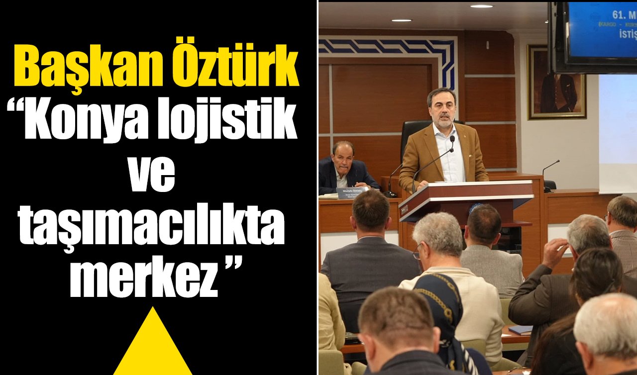 Başkan Öztürk: Konya lojistik ve taşımacılıkta merkez 