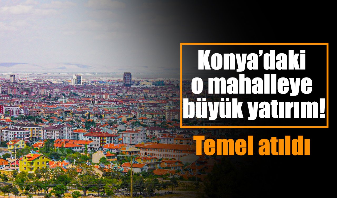 Konya’daki o mahalleye büyük yatırım! Temel atıldı