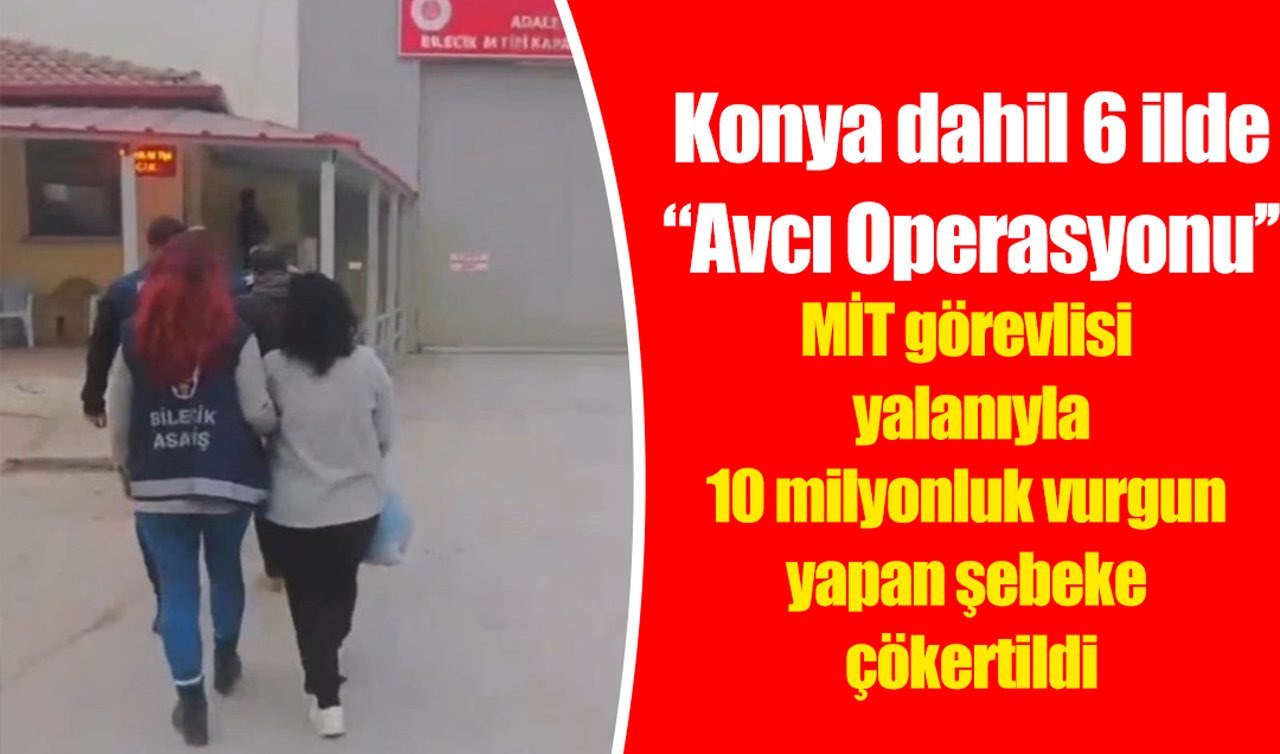 Konya Dahil 6 İlde ‘Avcı Operasyonu’: MİT görevlisi yalanıyla 10 milyonluk vurgun yapan şebeke çökertildi