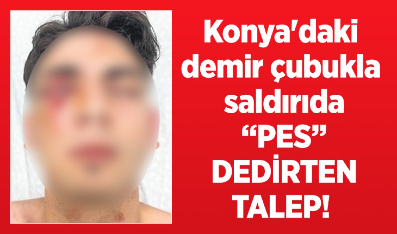 Konya’daki kanlı kavgada pişkin talep! 