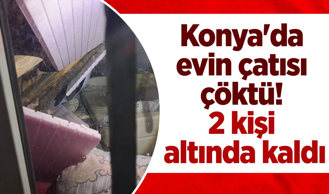 Konya’da evin çatısı çöktü! 2 kişi altında kaldı